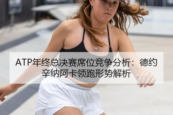 ATP年终总决赛席位竞争分析：德约辛纳阿卡领跑形势解析